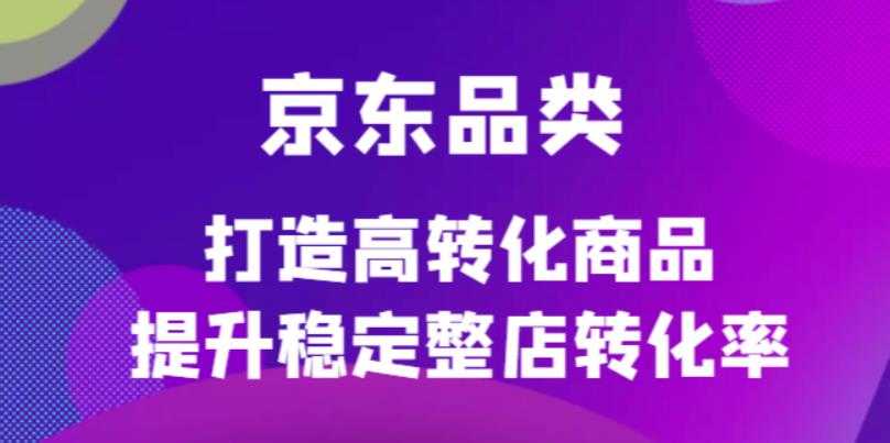 京东电商品类定制培训课程，打造高转化商品提升稳定整店转化率-资源基地