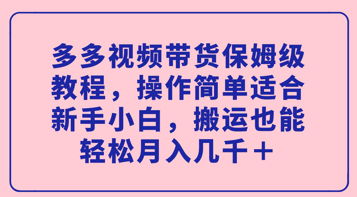 多多视频带货保姆级教程，操作简单适合新手小白，搬运也能轻松月入几千＋-资源基地