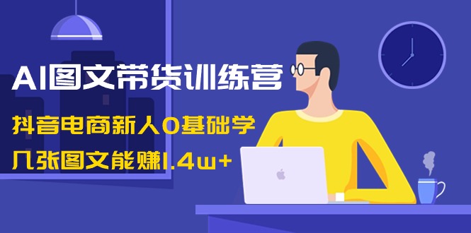AI图文带货训练营:抖音电商新人0基础学,几张图文能赚1.4w+-资源基地