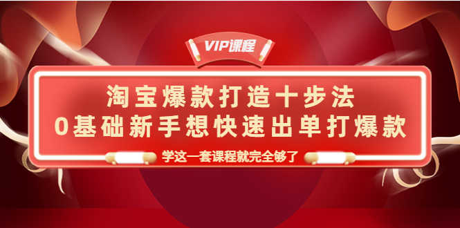 淘宝爆款打造十步法,0基础新手想快速出单打爆款,学这一套课程就完全够了-资源基地