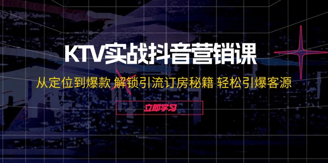 KTV实战抖音营销课：从定位到爆款 解锁引流订房秘籍 轻松引爆客源-无水印-资源基地