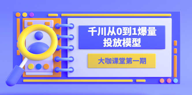 蝉妈妈-大咖课堂第一期，千川从0到1爆量投放模型（23节视频课）-资源基地