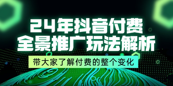 24年抖音付费 全景推广玩法解析，带大家了解付费的整个变化 (9节课)-资源基地