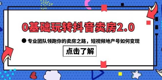 0基础玩转抖音-卖房2.0，专业团队领跑你的卖房之路，短视频地产号如何变现-资源基地