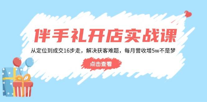 伴手礼开店实战课：从定位到成交16步走，解决获客难题，每月营收增5w+-资源基地