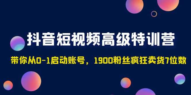 抖音短视频高级特训营:带你从0-1启动账号,1900粉丝疯狂卖货7位数-资源基地