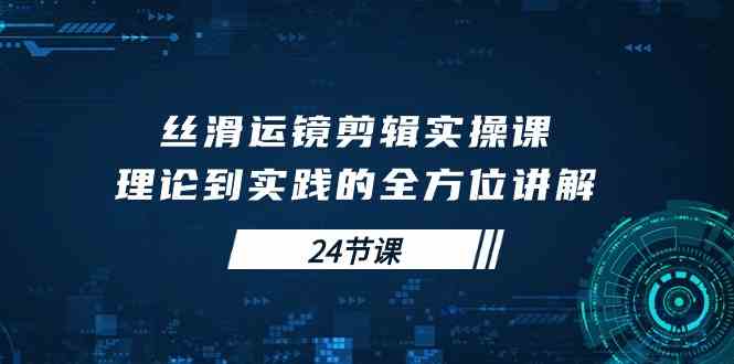 丝滑运镜剪辑实操课，理论到实践的全方位讲解（24节课）-资源基地