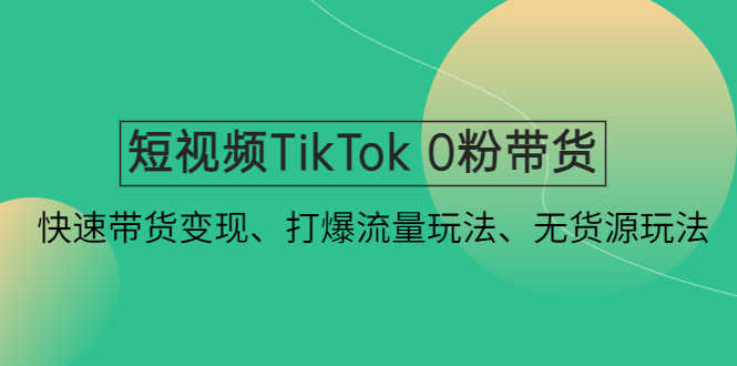 短视频TikTok 0粉带货：快速带货变现、打爆流量玩法、无货源玩法！-资源基地