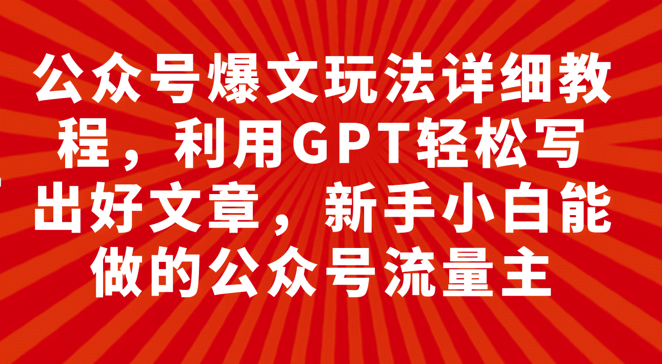 公众号爆文玩法详细教程，利用GPT轻松写出好文章，新手小白能做的公众号…-资源基地