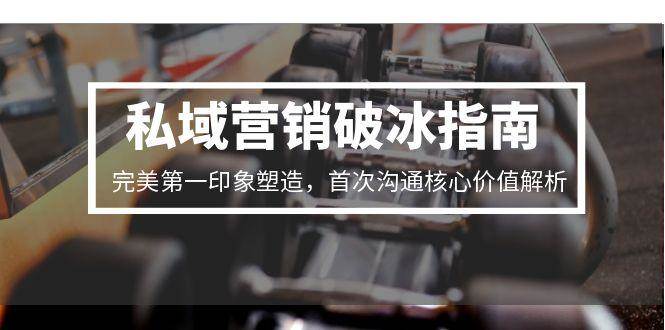 私域营销破冰指南,完美第一印象塑造,首次沟通核心价值解析-资源基地