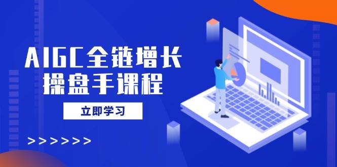 AIGC全链增长操盘手课程,从AI基础到私有化应用,轻松驾驭AI助力营销-资源基地