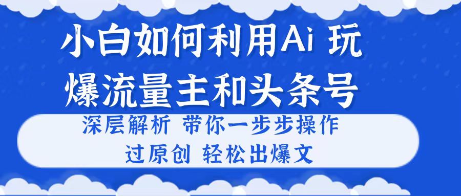 小白如何利用Ai,完爆流量主和头条号 深层解析,一步步操作,过原创出爆文-资源基地