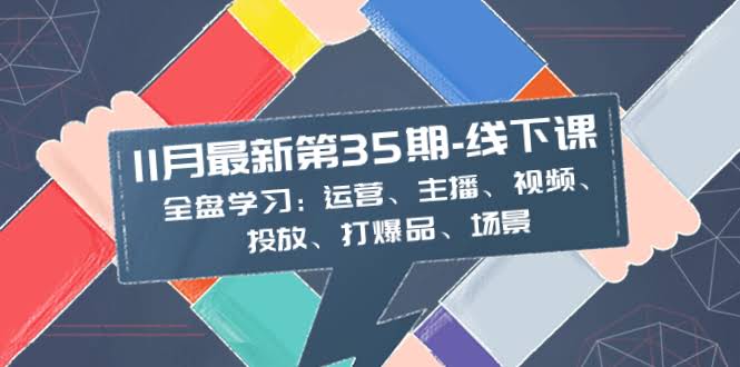 11月最新-35期-线下课:全盘学习:运营、主播、视频、投放、打爆品、场景-资源基地