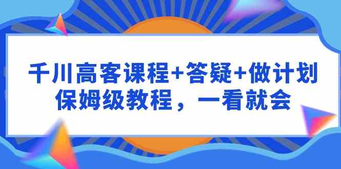 千川 高客课程+答疑+做计划，保姆级教程，一看就会-资源基地