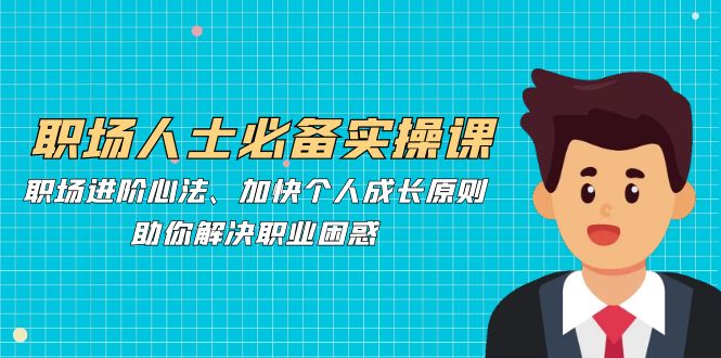职场人士必备实操课：职场进阶心法、加快个人成长原则，助你解决职业困惑-资源基地