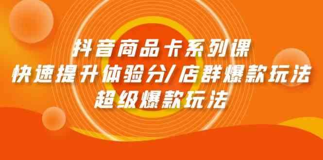 抖音商品卡系列课：快速提升体验分/店群爆款玩法/超级爆款玩法-资源基地
