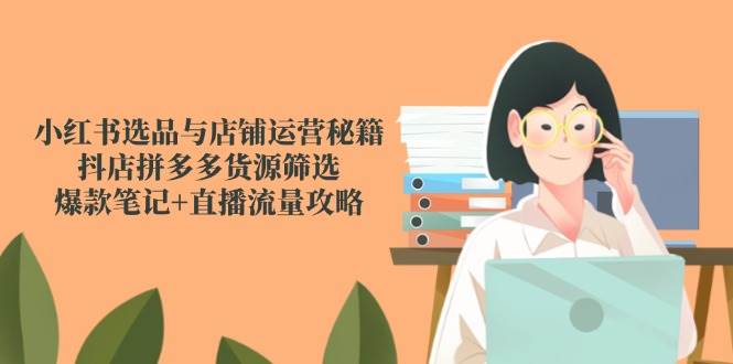 小红书选品与店铺运营秘籍,抖店拼多多货源筛选,爆款笔记+直播流量攻略-资源基地