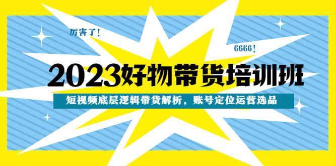 2023好物带货培训班:短视频底层逻辑带货解析,账号定位运营选品-资源基地