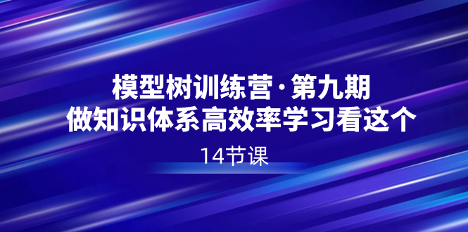 模型树特训营·第九期,做知识体系高效率学习看这个(14节课)-资源基地