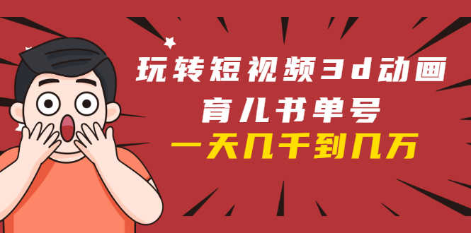 玩转短视频3D动画育儿书单号：实战操作一天几千，好的时候一天几万收益-资源基地
