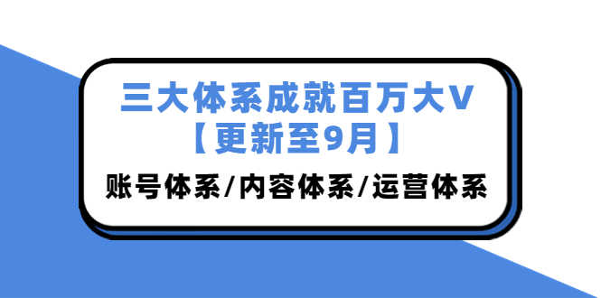 三大体系成就百万大V【更新至9月】，账号体系/内容体系/运营体系 (26节课)-资源基地