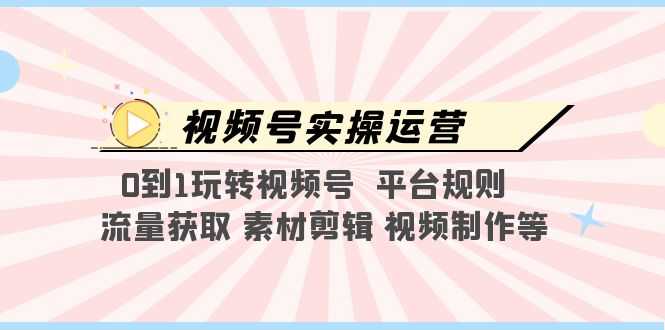 视频号实操运营,0到1玩转视频号  平台规则  流量获取 素材剪辑 视频制作等-资源基地
