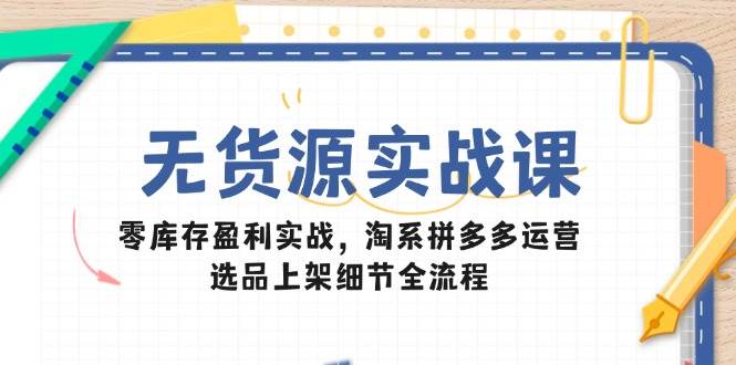 无货源实战课：零库存盈利实战，淘系拼多多运营，选品上架细节全流程-资源基地