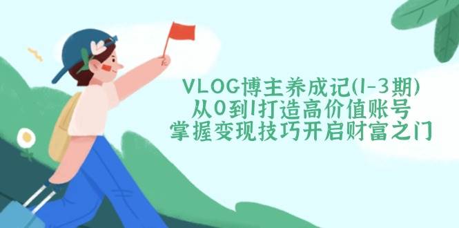 VLOG博主养成记（1-3期）从0到1打造高价值账号，掌握变现技巧开启财富之门-资源基地