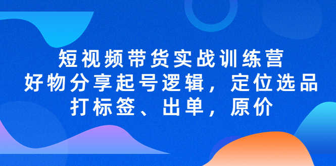 短视频带货实战训练营，好物分享起号逻辑，定位选品打标签、出单，原价-资源基地