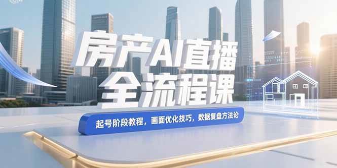 房产AI直播全流程课，起号阶段教程，画面优化技巧，数据复盘方法论-资源基地