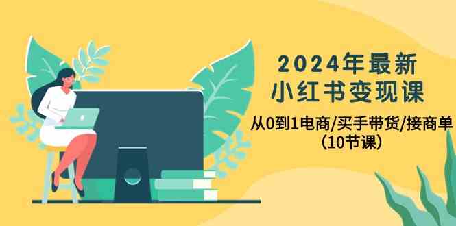 2024年最新小红书变现课，从0到1电商/买手带货/接商单（10节课）-资源基地