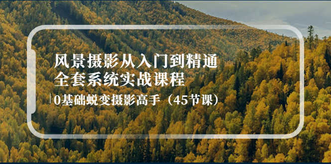 风景摄影从入门到精通-全套系统实战课程:0基础蜕变摄影高手(45节课)-资源基地
