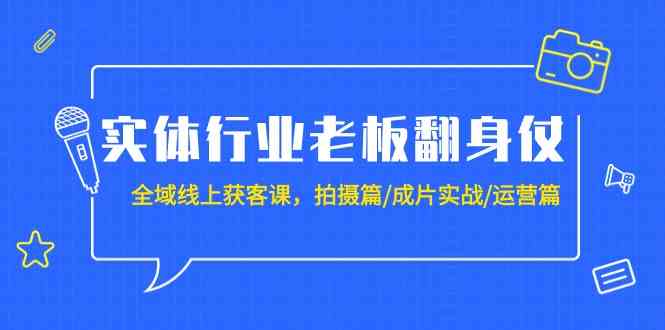 实体行业老板翻身仗：全域-线上获客课，拍摄篇/成片实战/运营篇（20节课）-资源基地