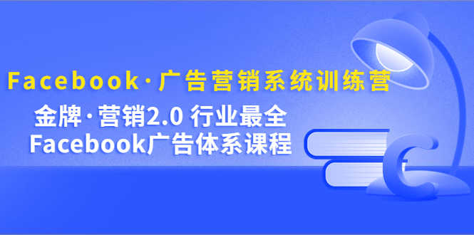 Facebook·广告营销系统训练营:金牌·营销2.0 行业最全Facebook广告·体系-资源基地