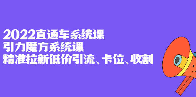 2022直通车系统课+引力魔方系统课，精准拉新低价引流、卡位、收割-资源基地