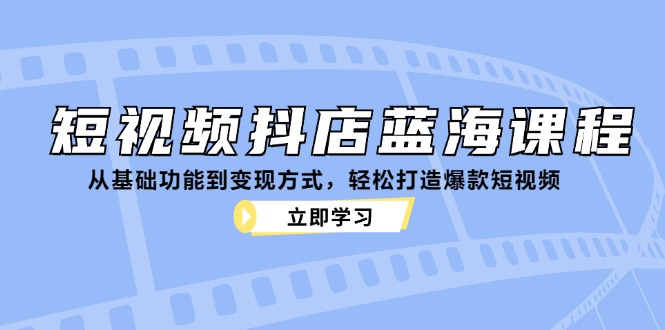 短视频抖店蓝海课程：从基础功能到变现方式，轻松打造爆款短视频-资源基地