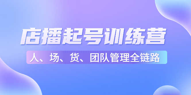 店播起号训练营:帮助更多直播新人快速开启和度过起号阶段(16节)-资源基地