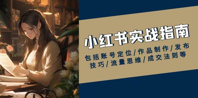 小红书实战指南，包括账号定位/作品制作/发布技巧/流量思维/成交法则等-资源基地
