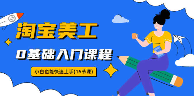 淘宝美工0基础入门课程，小白也能快速上手（16节视频课）-资源基地