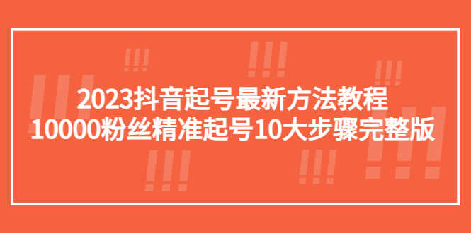 2023抖音起号最新方法教程:10000粉丝精准起号10大步骤完整版-资源基地