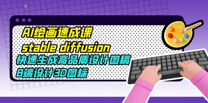 AI绘画速成课stable diffusion，快速生成高品质设计图稿、B端设计3D图标-资源基地