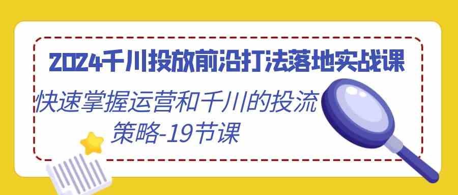 2024千川投放前沿打法落地实战课,快速掌握运营和千川的投流策略-19节课-资源基地