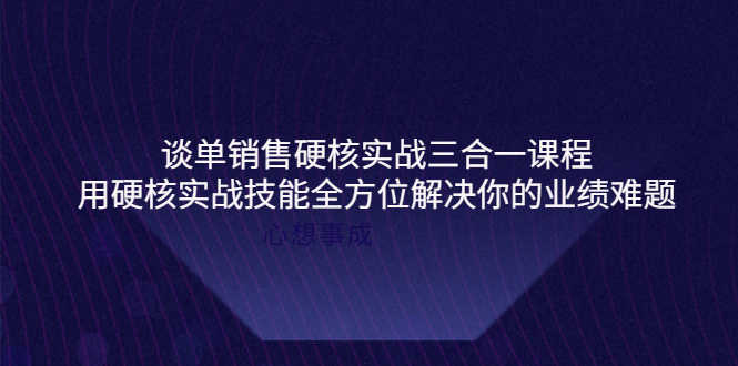 谈单销售硬核实战三合一课程，用硬核实战技能全方位解决你的业绩难题-资源基地