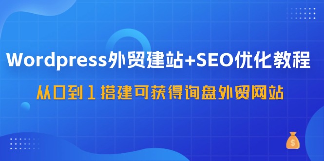 WordPress-外贸建站+SEO优化教程:从0到1搭建可获得询盘外贸网站-57节课-资源基地
