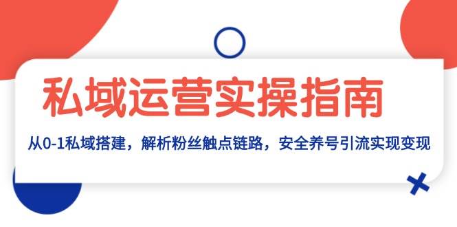 私域运营实操指南:从0-1私域搭建,解析粉丝触点链路,安全养号引流变现-资源基地