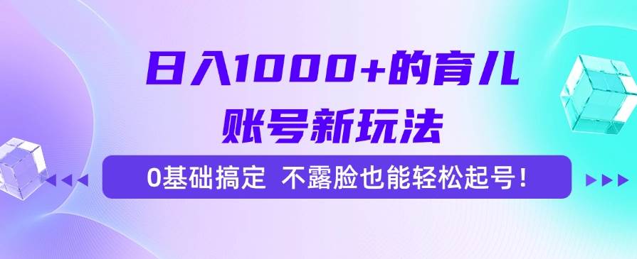 日入1000+的育儿账号新玩法，0基础搞定，不露脸也能轻松起号！-资源基地