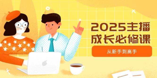 2025主播成长必修课,主播从新手到高手,涵盖趋势、定位、能力构建等-资源基地