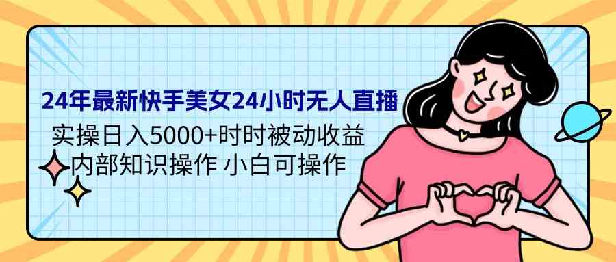24年最新快手美女24小时无人直播 实操日入5000+时时被动收益 内部知识操…-资源基地