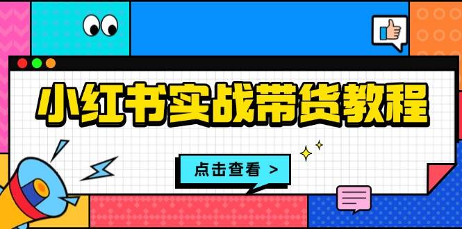 小红书实战带货教程：从开店到选品、笔记制作、发货、售后等全方位指导-资源基地