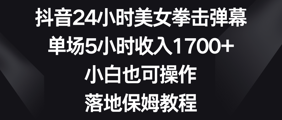 抖音24小时美女拳击弹幕，单场5小时收入1700+，小白也可操作，落地保姆教程-资源基地